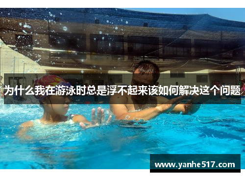 为什么我在游泳时总是浮不起来该如何解决这个问题