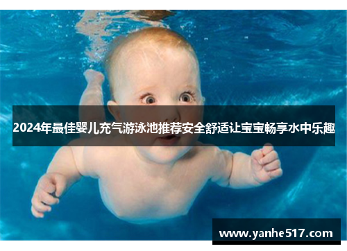 2024年最佳婴儿充气游泳池推荐安全舒适让宝宝畅享水中乐趣